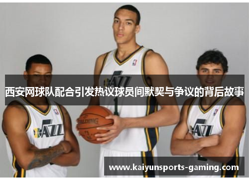 西安网球队配合引发热议球员间默契与争议的背后故事