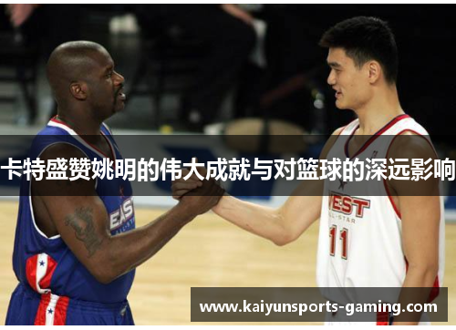 卡特盛赞姚明的伟大成就与对篮球的深远影响