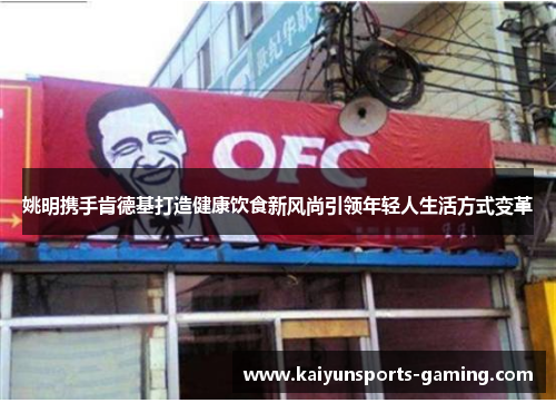 姚明携手肯德基打造健康饮食新风尚引领年轻人生活方式变革