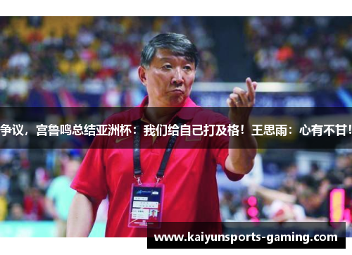 争议，宫鲁鸣总结亚洲杯：我们给自己打及格！王思雨：心有不甘！