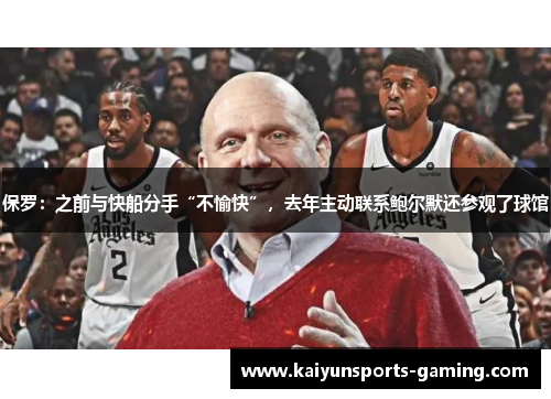 保罗：之前与快船分手“不愉快”，去年主动联系鲍尔默还参观了球馆
