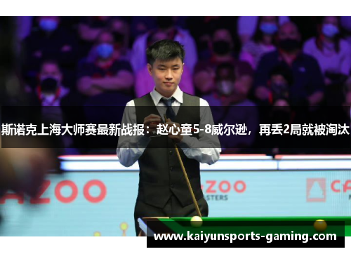 斯诺克上海大师赛最新战报：赵心童5-8威尔逊，再丢2局就被淘汰